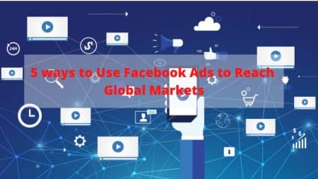 5 ways to Use Facebook Ads to Reach Global Markets