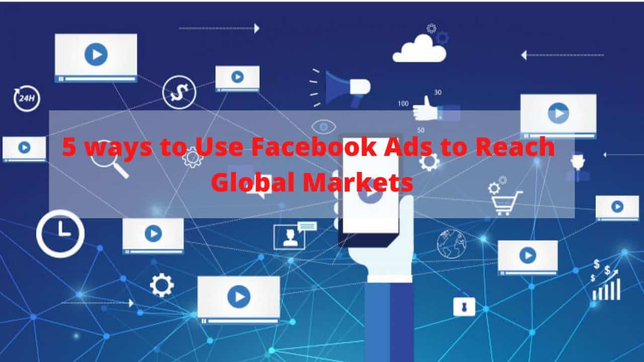 5 ways to Use Facebook Ads to Reach Global Markets