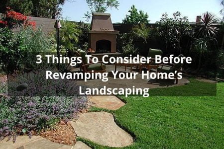 3 Things To Consider Before Revamping Your Home’s Landscaping