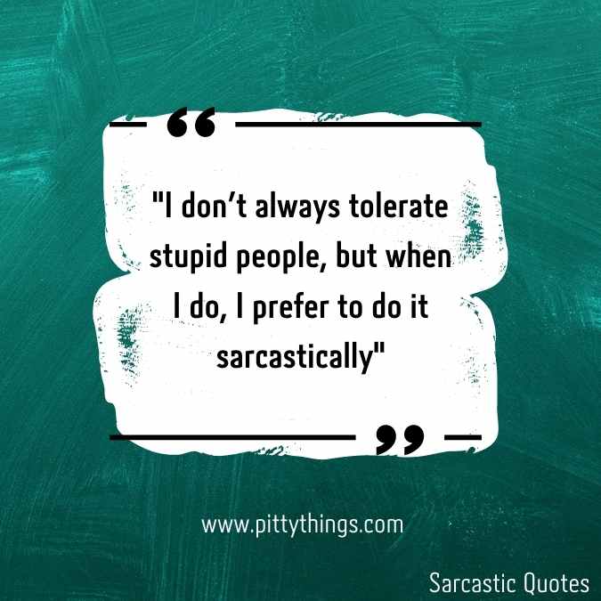 "I don't always tolerate stupid people, but when I do, I prefer to do it sarcastically"