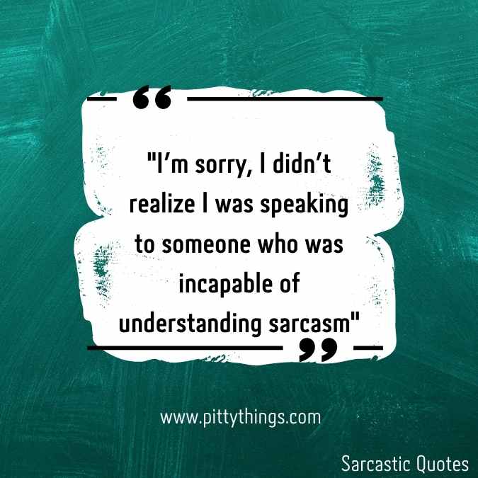 "I'm sorry, I didn't realize I was speaking to someone who was incapable of understanding sarcasm"