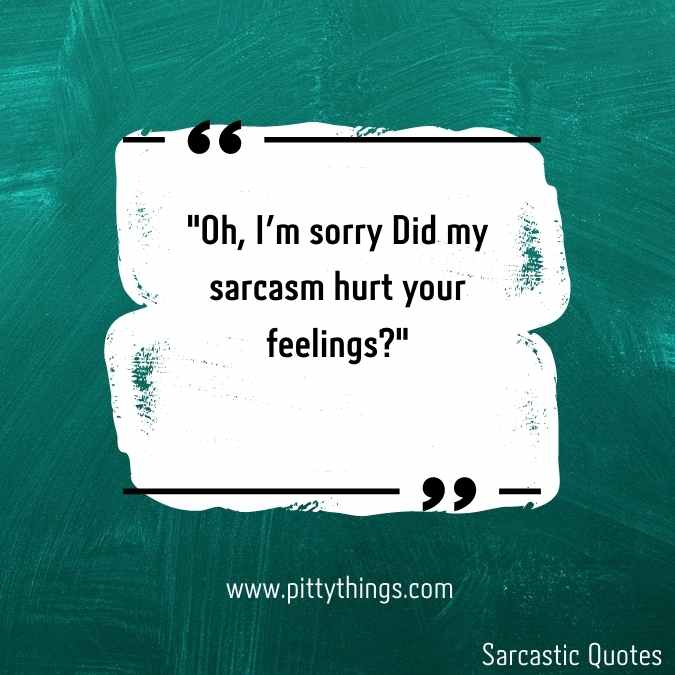 "Oh, I'm sorry Did my sarcasm hurt your feelings?"