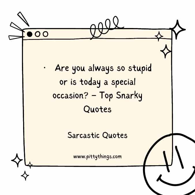 Are you always so stupid or is today a special occasion? – Top Snarky Quotes