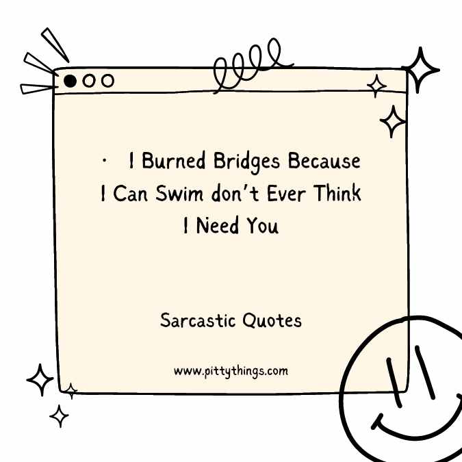 I Burned Bridges Because I Can Swim don’t Ever Think I Need You