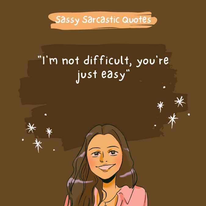 "I'm not difficult, you're just easy"