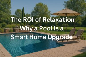 The ROI of Relaxation Why a Pool Is a Smart Home Upgrade